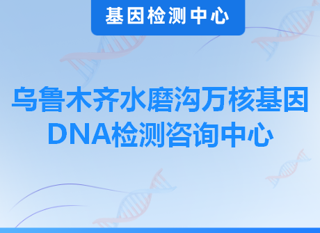 乌鲁木齐水磨沟万核基因DNA检测咨询中心