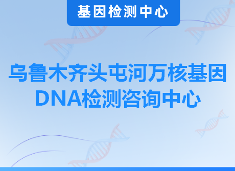 乌鲁木齐头屯河万核基因DNA检测咨询中心