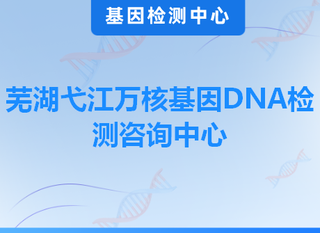 芜湖弋江万核基因DNA检测咨询中心