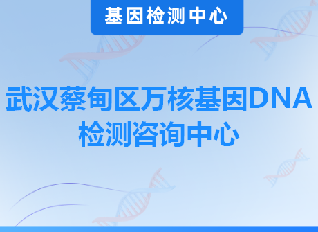 武汉蔡甸区万核基因DNA检测咨询中心