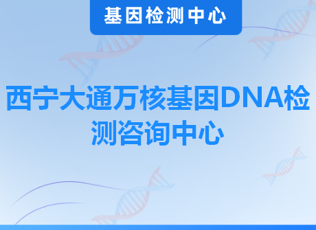 西宁大通万核基因DNA检测咨询中心