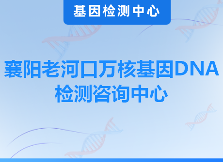 襄阳老河口万核基因DNA检测咨询中心