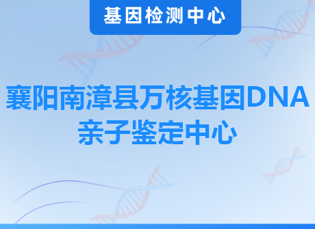 襄阳南漳县万核基因DNA亲子鉴定中心