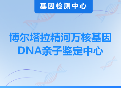 博尔塔拉精河万核基因DNA亲子鉴定中心