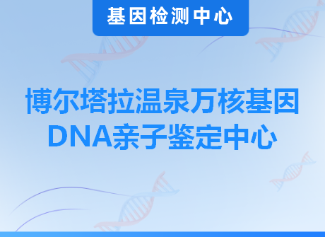 博尔塔拉温泉万核基因DNA亲子鉴定中心