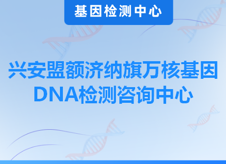 兴安盟额济纳旗万核基因DNA检测咨询中心