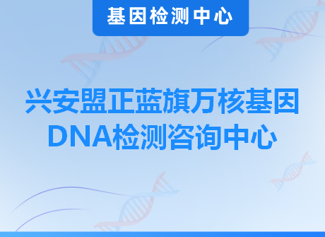 兴安盟正蓝旗万核基因DNA检测咨询中心