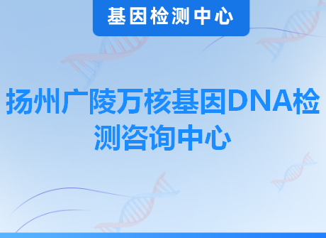 扬州广陵万核基因DNA检测咨询中心