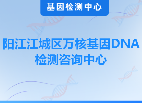 阳江江城区万核基因DNA检测咨询中心