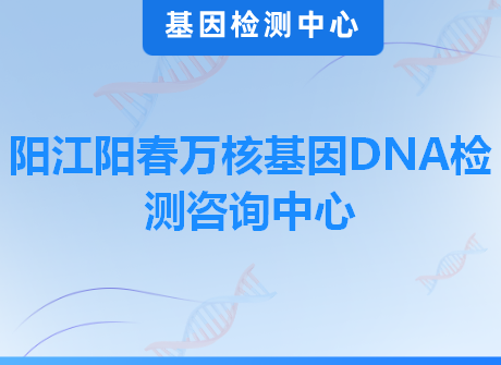 阳江阳春万核基因DNA检测咨询中心