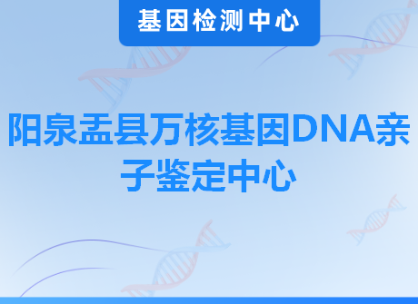 阳泉盂县万核基因DNA亲子鉴定中心