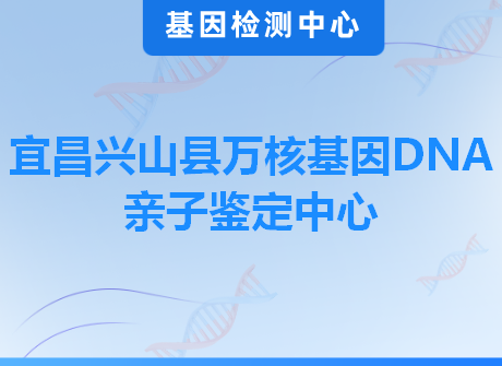 宜昌兴山县万核基因DNA亲子鉴定中心