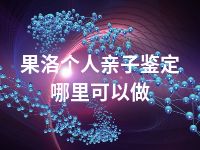 果洛个人亲子鉴定哪里可以做