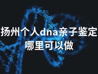 扬州个人dna亲子鉴定哪里可以做