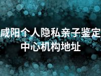 咸阳个人隐私亲子鉴定中心机构地址