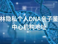 吉林隐私个人DNA亲子鉴定中心机构地址