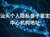 汕头个人隐私亲子鉴定中心机构地址