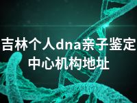 吉林个人dna亲子鉴定中心机构地址