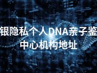 白银隐私个人DNA亲子鉴定中心机构地址