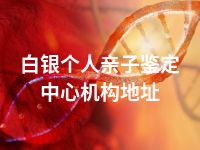 白银个人亲子鉴定中心机构地址