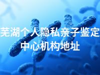 芜湖个人隐私亲子鉴定中心机构地址