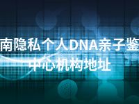 渭南隐私个人DNA亲子鉴定中心机构地址