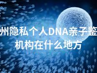 亳州隐私个人DNA亲子鉴定机构在什么地方