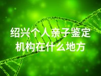 绍兴个人亲子鉴定机构在什么地方
