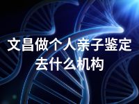 文昌做个人亲子鉴定去什么机构