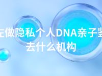 崇左做隐私个人DNA亲子鉴定去什么机构