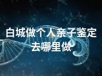 白城做个人亲子鉴定去哪里做