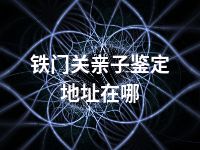铁门关亲子鉴定地址在哪