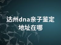 达州dna亲子鉴定地址在哪