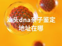 汕头dna亲子鉴定地址在哪