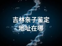 吉林亲子鉴定地址在哪