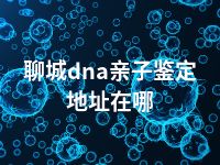 聊城dna亲子鉴定地址在哪
