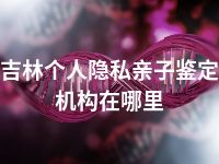 吉林个人隐私亲子鉴定机构在哪里