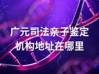 广元司法亲子鉴定机构地址在哪里