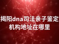 揭阳dna司法亲子鉴定机构地址在哪里