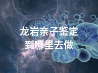 龙岩亲子鉴定到哪里去做