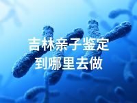 吉林亲子鉴定到哪里去做