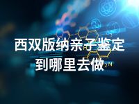 西双版纳亲子鉴定到哪里去做