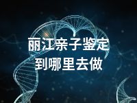 丽江亲子鉴定到哪里去做