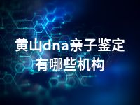 黄山dna亲子鉴定有哪些机构