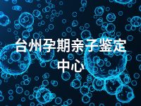 台州孕期亲子鉴定中心