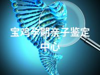 宝鸡孕期亲子鉴定中心