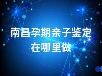 南昌孕期亲子鉴定在哪里做