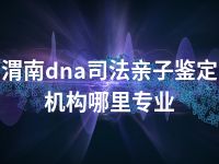 渭南dna司法亲子鉴定机构哪里专业