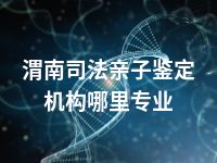 渭南司法亲子鉴定机构哪里专业