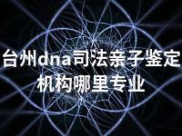 台州dna司法亲子鉴定机构哪里专业